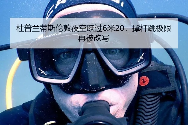 杜普兰蒂斯伦敦夜空跃过6米20，撑杆跳极限再被改写