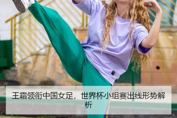 王霜领衔中国女足，世界杯小组赛出线形势解析