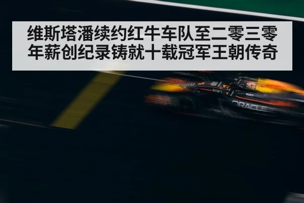 维斯塔潘续约红牛车队至二零三零 年薪创纪录铸就十载冠军王朝传奇