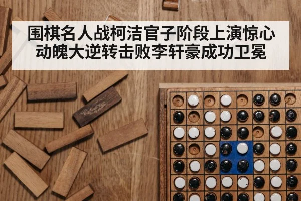 围棋名人战柯洁官子阶段上演惊心动魄大逆转击败李轩豪成功卫冕