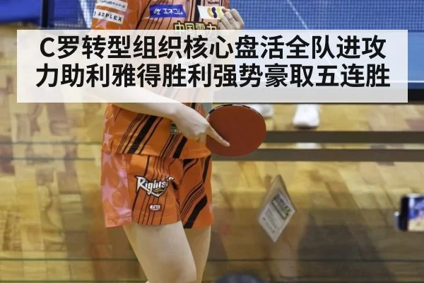C罗转型组织核心盘活全队进攻力助利雅得胜利强势豪取五连胜