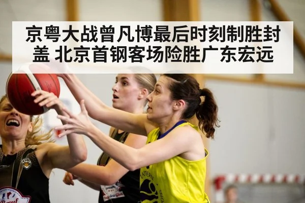 京粤大战曾凡博最后时刻制胜封盖 北京首钢客场险胜广东宏远