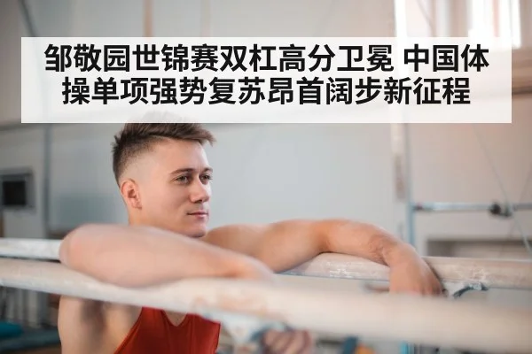 邹敬园世锦赛双杠高分卫冕 中国体操单项强势复苏昂首阔步新征程